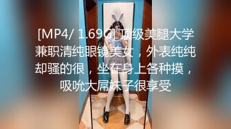 [MP4/ 1.69G] 顶级美腿大学兼职清纯眼镜美女，外表纯纯却骚的很，坐在身上各种摸，吸吮大屌妹子很享受