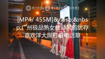 [MP4/ 455M]&nbsp;&nbsp;广州极品熟女教师风韵犹存喜欢洋大屌打着电话草