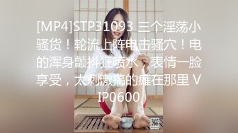 [MP4]STP31093 三个淫荡小骚货！轮流上阵电击骚穴！电的浑身颤抖狂喷水，表情一脸享受，太刺激搞的瘫在那里 VIP0600