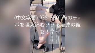 (中文字幕) [GS-350] 俺のチ○ポを咥え込むソソる友達の彼女！？