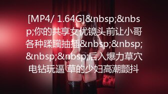 [MP4/ 1.64G]&nbsp;&nbsp;你的共享女优镜头前让小哥各种蹂躏抽插&nbsp;&nbsp;&nbsp;&nbsp;后入爆力草穴电钻玩逼 草的少妇高潮颤抖