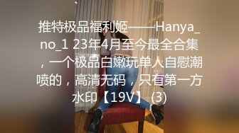 推特极品福利姬——Hanya_no_1 23年4月至今最全合集，一个极品白嫩玩单人自慰潮喷的，高清无码，只有第一方水印【19V】 (3)