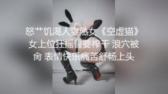 怒艹饥渴人妻熟女《空虚猫》女上位狂摇誓要榨干 浪穴被肏 表情快乐痛苦舒畅上头