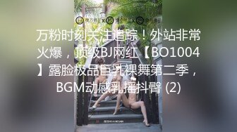 万粉时刻关注追踪！外站非常火爆，顶级BJ网红【BO1004】露脸极品巨乳裸舞第二季，BGM动感乳摇抖臀 (2)