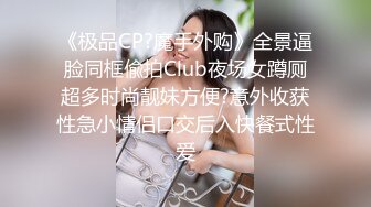 《极品CP?魔手外购》全景逼脸同框偸拍Club夜场女蹲厕超多时尚靓妹方便?意外收获性急小情侣口交后入快餐式性爱