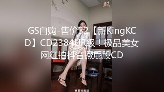 GS自购-售价32【新KingKCD】CD2384UR级！极品美女网红拍抖音撅屁股CD