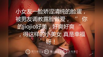 小女友一脸娇涩清纯的脸蛋，被男友调教露脸做爱，‘’你的jiojio好美，好爽好爽‘’，得这样的小美女 真是幸福呀！