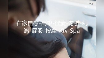 在家自慰-高跟-淫妻-勾引-刺激-屁股-按摩-Ktv-Spa