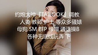 约炮大神『TAILOOK』调教❤️人妻 教师 护士 等众多骚婊母狗 SM 群P 绿帽 通话操B 各种无底线玩弄 下