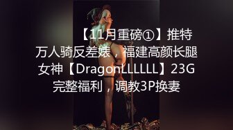 ⚫️⚫️【11月重磅①】推特万人骑反差婊，福建高颜长腿女神【DragonLLLLLL】23G完整福利，调教3P换妻