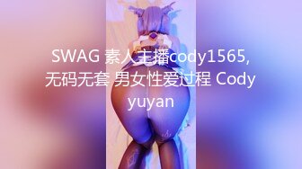 SWAG 素人主播cody1565,无码无套 男女性爱过程 Codyyuyan