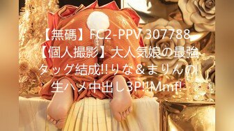 【無碼】FC2-PPV 307788 【個人撮影】大人気娘の最強タッグ結成!!りな＆まりんの生ハメ中出し3P!!Mmf!