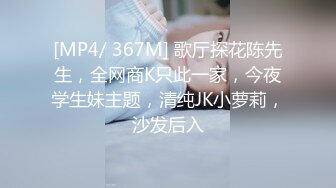 [MP4/ 367M] 歌厅探花陈先生，全网商K只此一家，今夜学生妹主题，清纯JK小萝莉，沙发后入