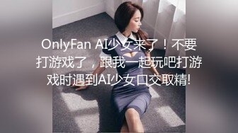 OnlyFan AI少女来了！不要打游戏了，跟我一起玩吧打游戏时遇到AI少女口交取精!