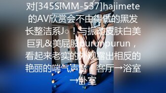 对[345SIMM-537]hajimete的AV欣赏会不由得做的黑发长整洁系J○！与振动皮肤白美巨乳&美屁股purunpurun，看起来老实的外观露出相反的艳丽的喘气声音！客厅→浴室→卧室