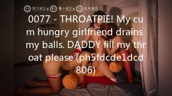 0077 - THROATPIE! My cum hungry girlfriend drains my balls. DADDY fill my throat please (ph5fdcde1dcd806)