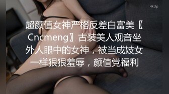 超颜值女神严格反差白富美〖Cncmeng〗古装美人观音坐外人眼中的女神，被当成妓女一样狠狠羞辱，颜值党福利