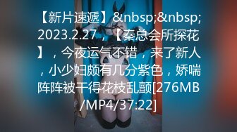 【新片速遞】&nbsp;&nbsp;2023.2.27，【秦总会所探花】，今夜运气不错，来了新人，小少妇颇有几分紫色，娇喘阵阵被干得花枝乱颤[276MB/MP4/37:22]