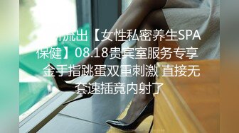 最新流出【女性私密养生SPA保健】08.18贵宾室服务专享  金手指跳蛋双重刺激 直接无套速插竟内射了