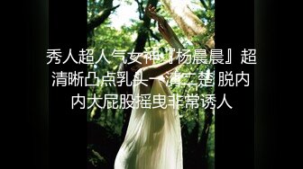 秀人超人气女神『杨晨晨』超清晰凸点乳头一清二楚 脱内内大屁股摇曳非常诱人