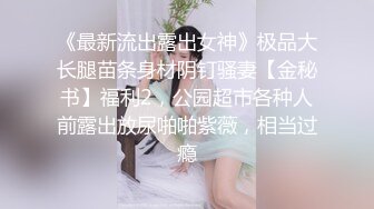 《最新流出露出女神》极品大长腿苗条身材阴钉骚妻【金秘书】福利2，公园超市各种人前露出放尿啪啪紫薇，相当过瘾