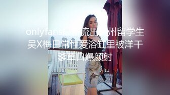 onlyfans最新流出杭州留学生吴X梅日常性爱浴缸里被洋干爹草口爆颜射