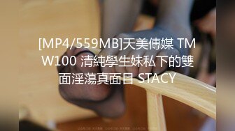 [MP4/559MB]天美傳媒 TMW100 清純學生妹私下的雙面淫蕩真面目 STACY