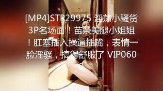 [MP4]STP29975 淫荡小骚货3P名场面！苗条美腿小姐姐！肛塞插入操逼插嘴，表情一脸淫骚，搞得舒服了 VIP0600