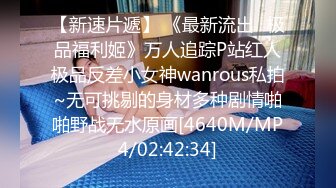 【新速片遞】 《最新流出✅极品福利姬》万人追踪P站红人极品反差小女神wanrous私拍~无可挑剔的身材多种剧情啪啪野战无水原画[4640M/MP4/02:42:34]