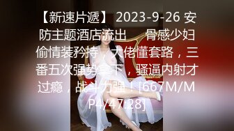 【新速片遞】 2023-9-26 安防主题酒店流出❤️骨感少妇偷情装矜持，大佬懂套路，三番五次强势拿下，骚逼内射才过瘾，战斗力强！[667M/MP4/47:28]