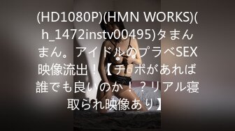 (HD1080P)(HMN WORKS)(h_1472instv00495)タまんまん。アイドルのプラベSEX映像流出！【チ○ポがあれば誰でも良いのか！？リアル寝取られ映像あり】