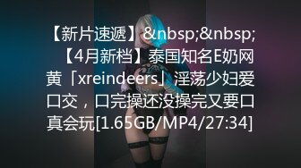 【新片速遞】&nbsp;&nbsp;✨【4月新档】泰国知名E奶网黄「xreindeers」淫荡少妇爱口交，口完操还没操完又要口真会玩[1.65GB/MP4/27:34]