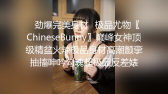 ✿劲爆完美身材✿极品尤物〖ChineseBunny〗巅峰女神顶级精盆火辣极品身材高潮颤挛抽搐呻吟勾魂超极品反差婊