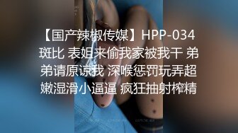 【国产辣椒传媒】HPP-034 斑比 表姐来偷我家被我干 弟弟请原谅我 深喉惩罚玩弄超嫩湿滑小逼逼 疯狂抽射榨精