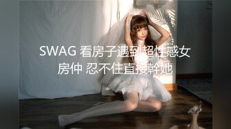 SWAG 看房子遇到超性感女房仲 忍不住直接幹她