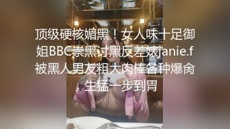 顶级硬核媚黑！女人味十足御姐BBC崇黑讨黑反差婊janie.f被黑人男友粗大肉棒各种爆肏，生猛一步到胃