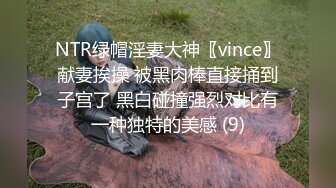 NTR绿帽淫妻大神〖vince〗献妻挨操 被黑肉棒直接捅到子宫了 黑白碰撞强烈对比有一种独特的美感 (9)