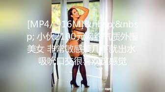 [MP4/ 916M]&nbsp;&nbsp; 小伙2100元网约气质外围美女 非常敏感摸几下就出水 吸吮口交很喜欢这感觉