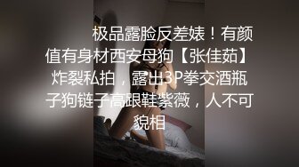 ⚫️⚫️极品露脸反差婊！有颜值有身材西安母狗【张佳茹】炸裂私拍，露出3P拳交酒瓶子狗链子高跟鞋紫薇，人不可貌相