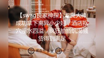 【swag良家神探】泡良大神成功拿下离异小少妇，酒店抠穴淫水四溢，疯狂抽插饥渴骚货得到满足