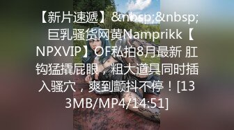 【新片速遞】&nbsp;&nbsp;⭐巨乳骚货网黄Namprikk【NPXVIP】OF私拍8月最新 肛钩猛撬屁眼，粗大道具同时插入骚穴，爽到颤抖不停！[133MB/MP4/14:51]