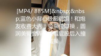 [MP4/ 885M]&nbsp;&nbsp;蓝色小背心极品御姐！和炮友收费大秀！骑乘位爆操，圆润美臀套弄，扶着屁股后入撞击猛操