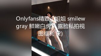 Onlyfans精致小姐姐 smilewgray 鲜嫩白虎穴 露脸私拍视图福利 (2)