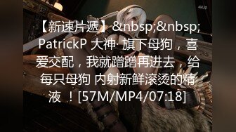 【新速片遞】&nbsp;&nbsp;PatrickP 大神· 旗下母狗，喜爱交配，我就蹭蹭再进去，给每只母狗 内射新鲜滚烫的精液 ！[57M/MP4/07:18]