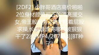 [2DF2] 小胖哥酒店高价啪啪2位身材颜值超正的漂亮援交女,帝王般服务,2美女翘着屁股求操,长得最漂亮哪位被狠狠干了2次[MP4/267MB][BT种子]