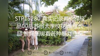 STP15280 真实记录再约操极品00后苏州大学校花 黑丝长腿 性绳捆绑着各种暴力抽操