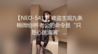 【NEO-541】 被盗主观九条稍微给l杯老公的命令是“只是心跳满满”…