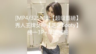 [MP4/325MB]【超级重磅】秀人王牌女神【芝芝Booty】榜一3P+早期啪啪