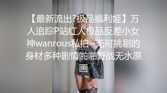 【最新流出?极品福利姬】万人追踪P站红人极品反差小女神wanrous私拍~无可挑剔的身材多种剧情啪啪野战无水原画